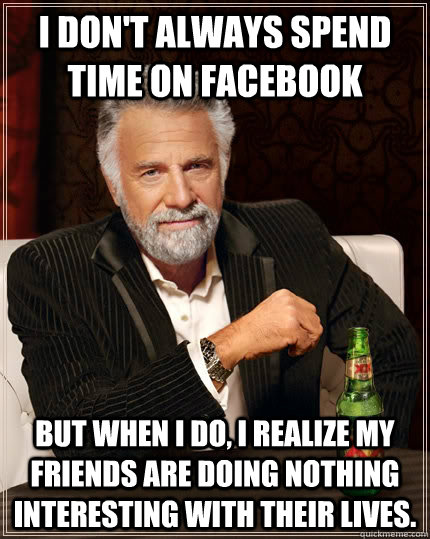 I don't always spend time on Facebook but when I do, I realize my friends are doing nothing interesting with their lives.  The Most Interesting Man In The World