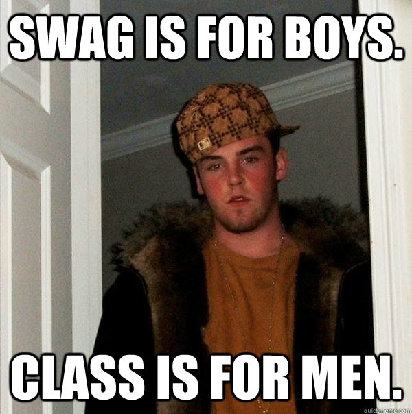 Swag is for boys. Class is for men.  Scumbag Steve