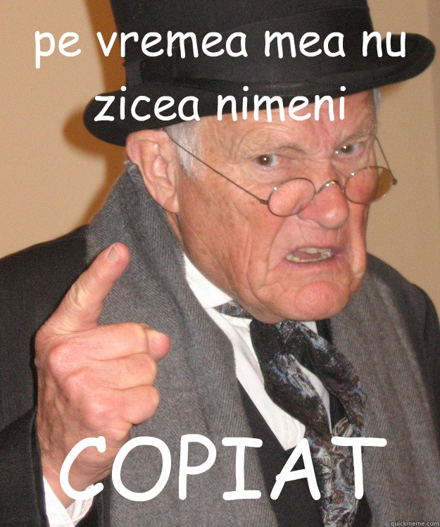 pe vremea mea nu zicea nimeni COPIAT  back in my day