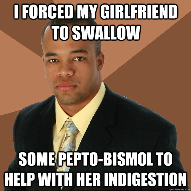 i forced my girlfriend to swallow some pepto-bismol to help with her indigestion  Successful Black Man