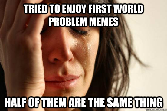 Tried to enjoy first world problem memes Half of them are the same thing  First World Problems