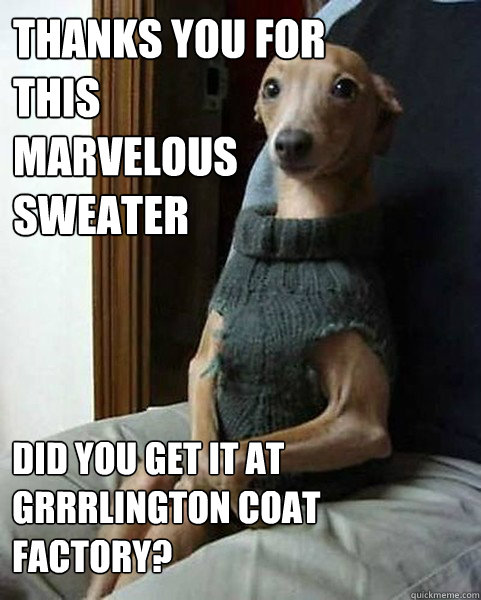 Thanks you for this 
marvelous 
sweater Did you get it at Grrrlington Coat Factory?  