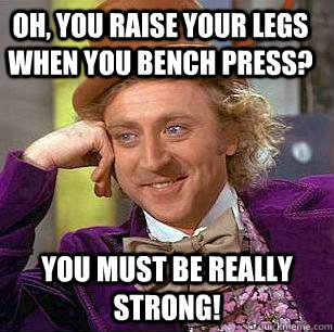 Oh, you raise your legs when you bench press? You must be really strong! - Oh, you raise your legs when you bench press? You must be really strong!  Condescending Wonka