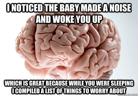 I noticed the baby made a noise and woke you up Which is great because while you were sleeping I compiled a list of things to worry about  Scumbag Brain