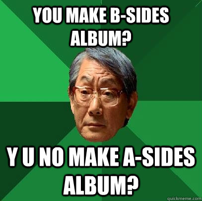you make b-sides album? y u no make a-sides album?  High Expectations Asian Father