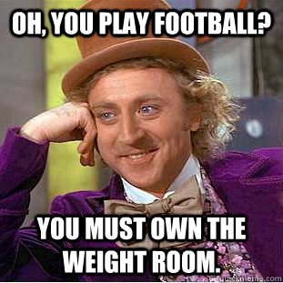 Oh, you play football? you must own the weight room. - Oh, you play football? you must own the weight room.  Condescending Wonka