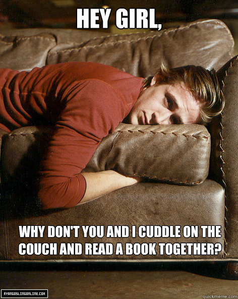 Hey girl, Why don't you and I cuddle on the couch and read a book together? - Hey girl, Why don't you and I cuddle on the couch and read a book together?  Ryan Gosling Hey Girl