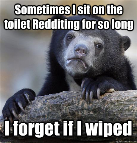 Sometimes I sit on the toilet Redditing for so long  I forget if I wiped  Confession Bear