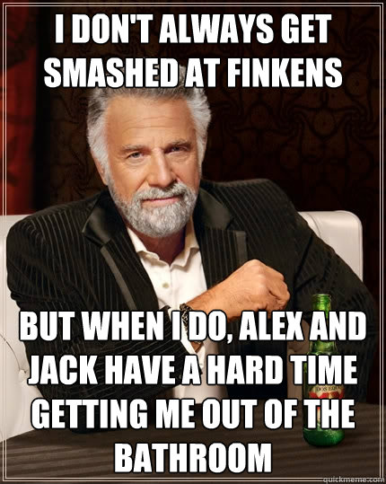 I don't always get smashed at finkens But when I do, alex and jack have a hard time getting me out of the bathroom - I don't always get smashed at finkens But when I do, alex and jack have a hard time getting me out of the bathroom  The Most Interesting Man In The World
