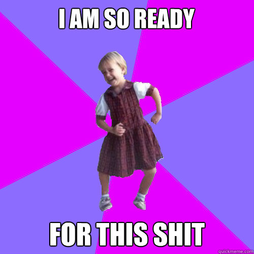 I am so ready for this shit - I am so ready for this shit  Socially awesome kindergartener