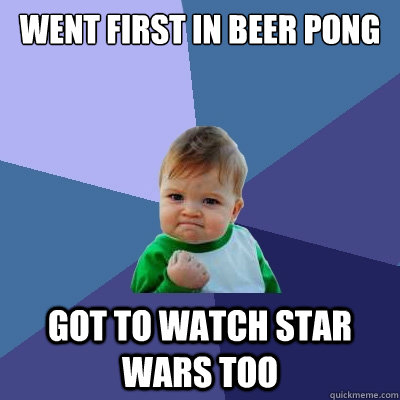 Went first in beer pong got to watch star wars too  Success Kid