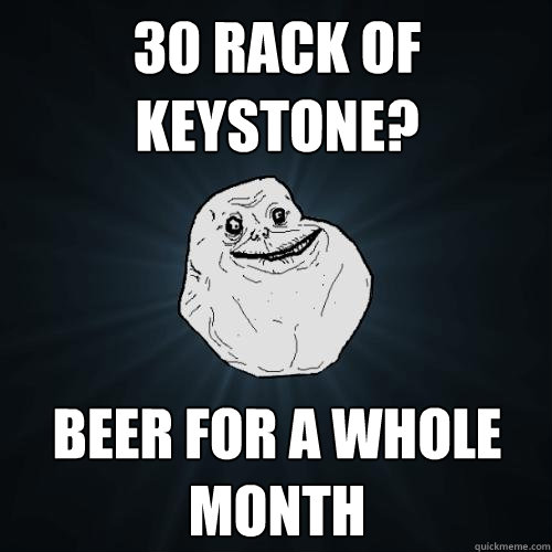 30 rack of keystone? beer for a whole month - 30 rack of keystone? beer for a whole month  Forever Alone