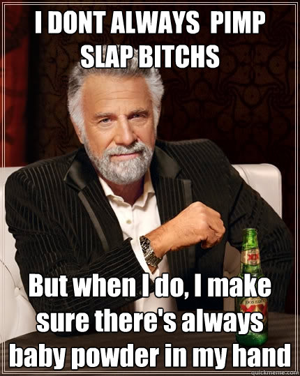 I DONT ALWAYS  PIMP SLAP BITCHS But when I do, I make sure there's always  baby powder in my hand - I DONT ALWAYS  PIMP SLAP BITCHS But when I do, I make sure there's always  baby powder in my hand  The Most Interesting Man In The World