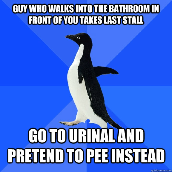 guy who walks into the bathroom in front of you takes last stall go to urinal and pretend to pee instead  Socially Awkward Penguin