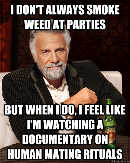 I don't always smoke weed at parties But when I do, I feel like I'm watching a documentary on human mating rituals  The Most Interesting Man In The World