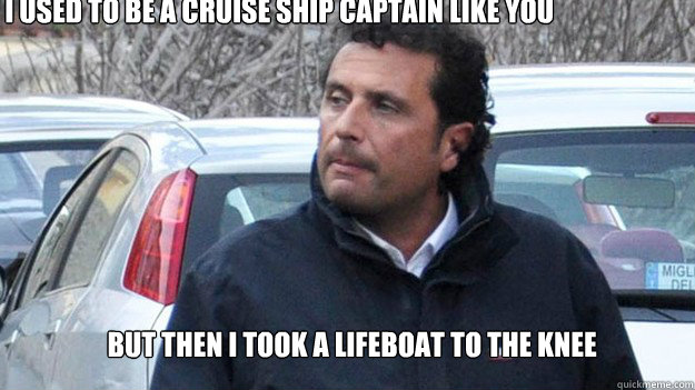 I used to be a cruise ship captain like you But then I took a lifeboat to the knee  Shady Captain Francesco Schettino