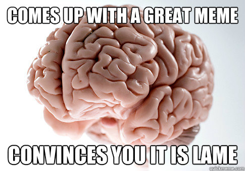 comes up with a great meme convinces you it is lame  Scumbag Brain