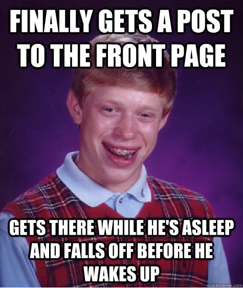 finally gets a post to the front page gets there while he's asleep and falls off before he wakes up - finally gets a post to the front page gets there while he's asleep and falls off before he wakes up  Bad Luck Brian