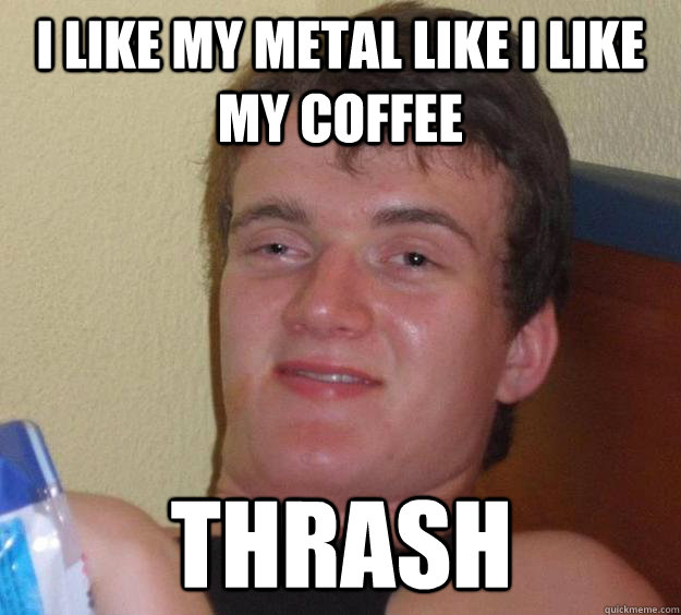 I like my metal like I like my coffee thrash - I like my metal like I like my coffee thrash  10 Guy