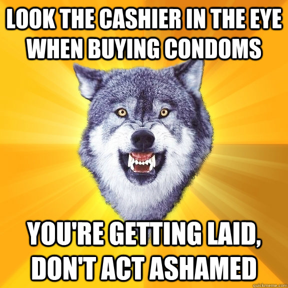 LOOK THE CASHIER IN THE EYE WHEN BUYING CONDOMS YOU'RE GETTING LAID, DON'T ACT ASHAMED  Courage Wolf