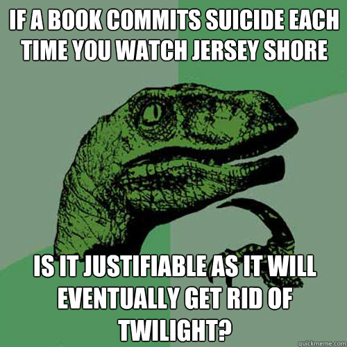 If a book commits suicide each time you watch jersey shore Is it justifiable as it will eventually get rid of twilight?   Philosoraptor