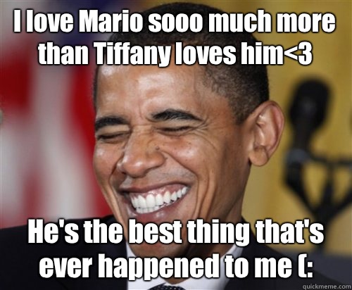 I love Mario sooo much more than Tiffany loves him<3 He's the best thing that's ever happened to me (:  Scumbag Obama