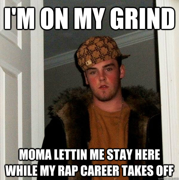 I'm on my grind moma lettin me stay here while my rap career takes off  Scumbag Steve