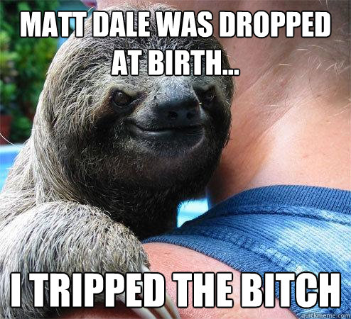 matt dale was dropped at birth... I tripped the bitch  Suspiciously Evil Sloth