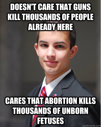 Doesn't care that guns kill thousands of people already here Cares that abortion kills thousands of unborn fetuses  College Conservative