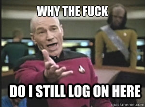 why the fuck Do I still log on here - why the fuck Do I still log on here  Annoyed Picard