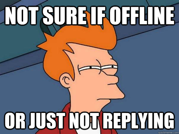 Not sure if offline Or just not replying  Futurama Fry