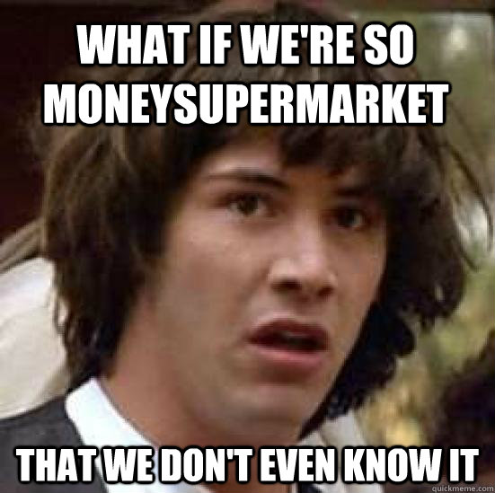 What if we're so MONEYSUPERMARKET THAT WE DON'T EVEN KNOW IT  conspiracy keanu