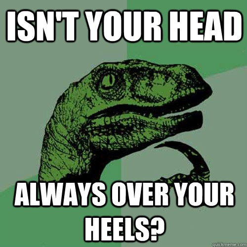 Isn't your head Always over your heels?  Philosoraptor