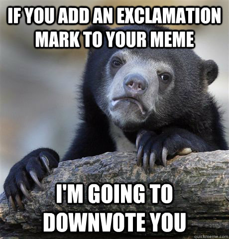 if you add an exclamation mark to your meme I'm going to downvote you  Confession Bear