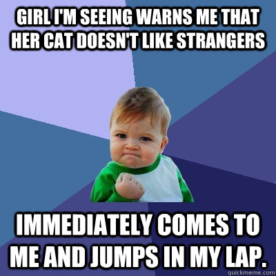 Girl I'm seeing warns me that her cat doesn't like strangers  Immediately comes to me and jumps in my lap. - Girl I'm seeing warns me that her cat doesn't like strangers  Immediately comes to me and jumps in my lap.  Success Kid