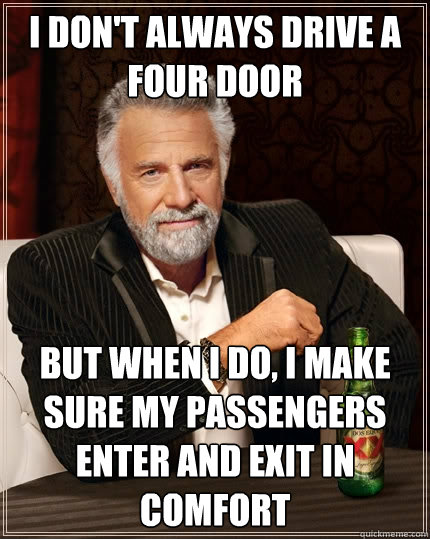 I don't always drive a four door But when I do, I make sure my passengers enter and exit in comfort  The Most Interesting Man In The World