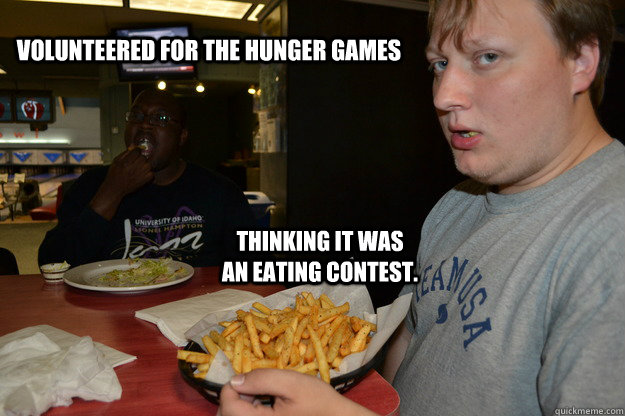 volunteered for the hunger games thinking it was an eating contest. - volunteered for the hunger games thinking it was an eating contest.  hungered games