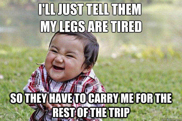 I'll just tell them
 my legs are tired So they have to carry me for the rest of the trip  