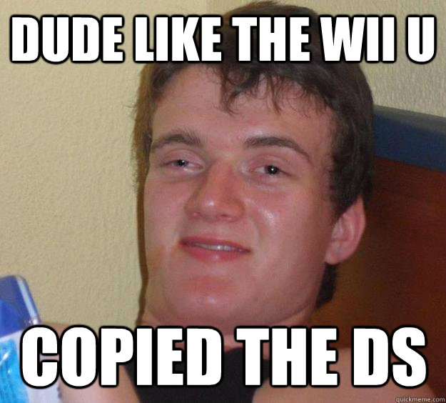 Dude like the Wii U Copied the DS  10 Guy