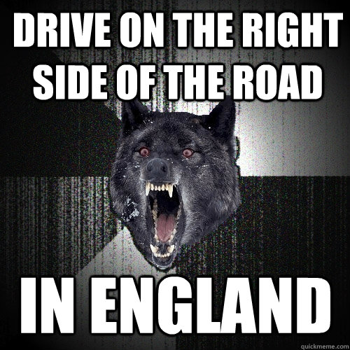 Drive on the right side of the road IN England  Insanity Wolf