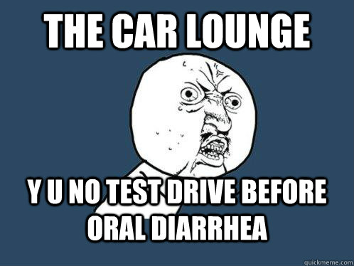 The Car Lounge y u no test drive before oral diarrhea   Y U No