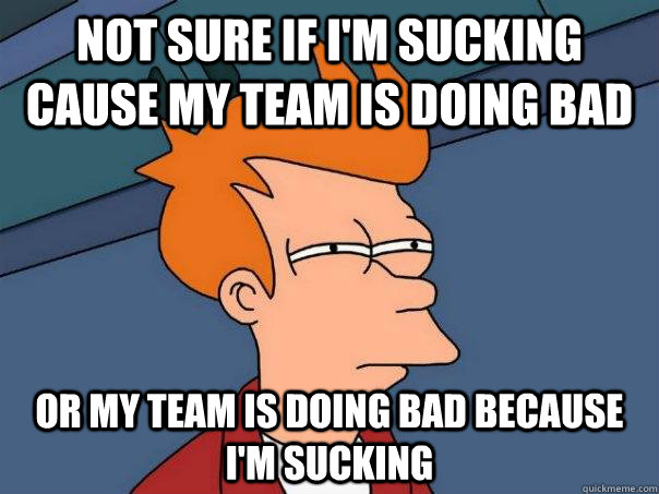 not sure if i'm sucking cause my team is doing bad Or my team is doing bad because i'm sucking - not sure if i'm sucking cause my team is doing bad Or my team is doing bad because i'm sucking  Futurama Fry