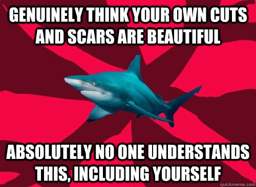 genuinely think your own cuts and scars are beautiful absolutely no one understands this, including yourself  Self-Injury Shark