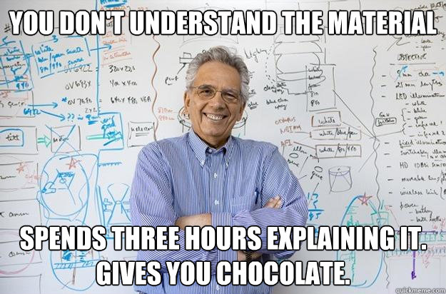 You don't understand the material spends three hours explaining it.  Gives you chocolate. - You don't understand the material spends three hours explaining it.  Gives you chocolate.  Engineering Professor