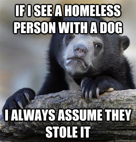 If I see a homeless person with a dog I always assume they stole it - If I see a homeless person with a dog I always assume they stole it  confessionbear