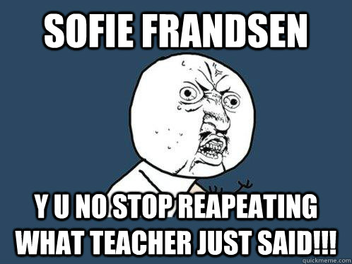 SOFie frandsen y u no stop reapeating what teacher just said!!!  Y U No