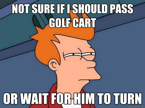 Not sure if i should pass golf cart Or wait for him to turn  Futurama Fry