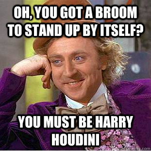 Oh, you got a broom to stand up by itself? You must be Harry Houdini  Condescending Wonka