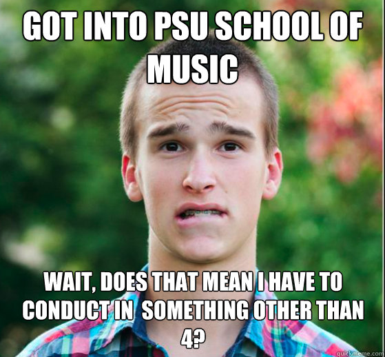 Got into Psu School of music Wait, does that mean I have to conduct in  something other than 4? - Got into Psu School of music Wait, does that mean I have to conduct in  something other than 4?  Oh Crap Hunter