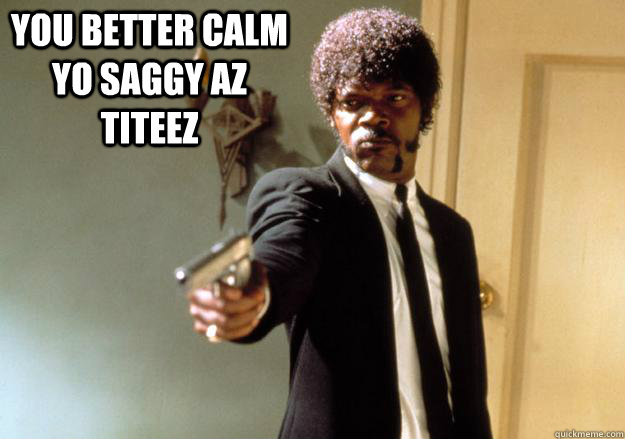   you better calm yo saggy az titeez  Samuel L Jackson